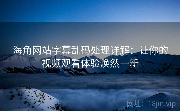 海角网站字幕乱码处理详解：让你的视频观看体验焕然一新