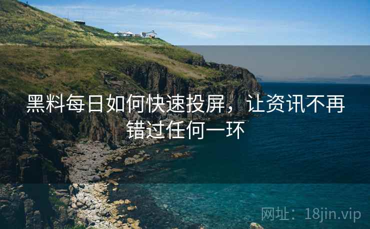 黑料每日如何快速投屏，让资讯不再错过任何一环