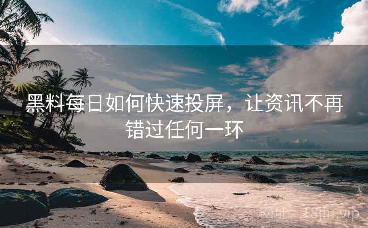 黑料每日如何快速投屏，让资讯不再错过任何一环