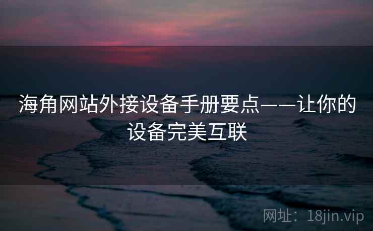 海角网站外接设备手册要点——让你的设备完美互联