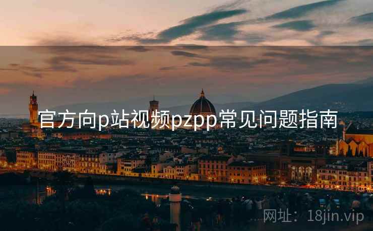 官方向p站视频pzpp常见问题指南