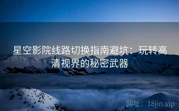 星空影院线路切换指南避坑：玩转高清视界的秘密武器