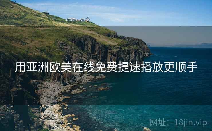 用亚洲欧美在线免费提速播放更顺手