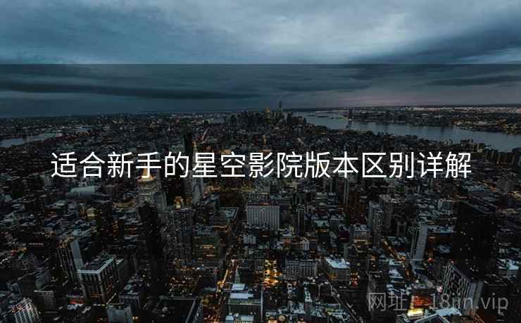 适合新手的星空影院版本区别详解