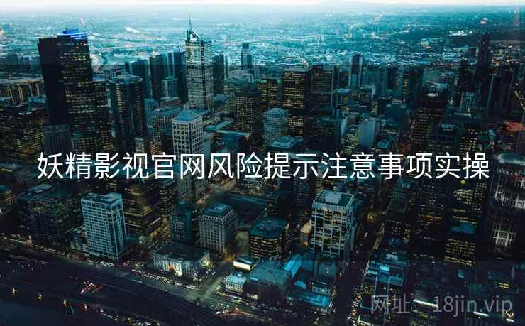 妖精影视官网风险提示注意事项实操