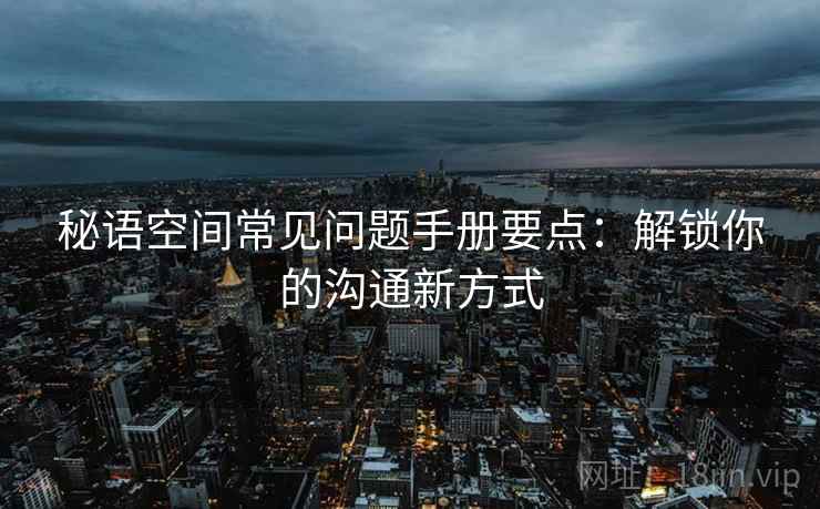 秘语空间常见问题手册要点：解锁你的沟通新方式
