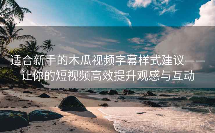 适合新手的木瓜视频字幕样式建议——让你的短视频高效提升观感与互动