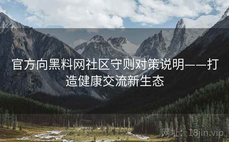 官方向黑料网社区守则对策说明——打造健康交流新生态