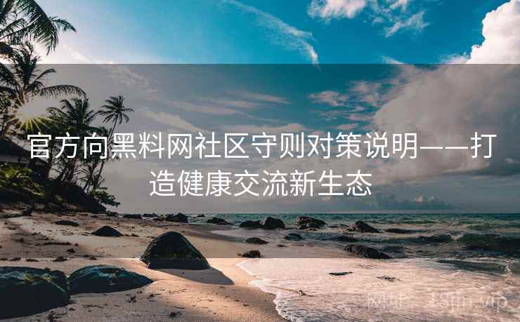 官方向黑料网社区守则对策说明——打造健康交流新生态