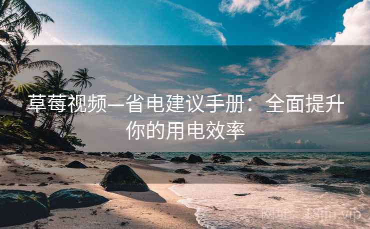 草莓视频—省电建议手册：全面提升你的用电效率