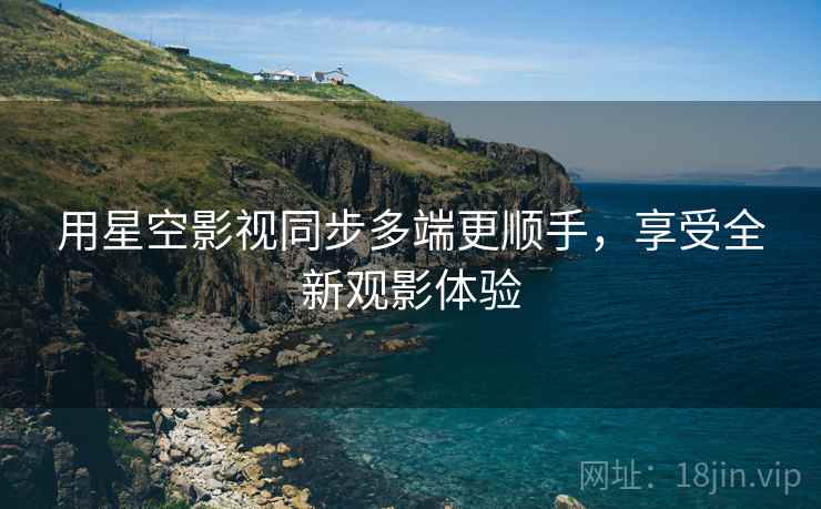 用星空影视同步多端更顺手，享受全新观影体验