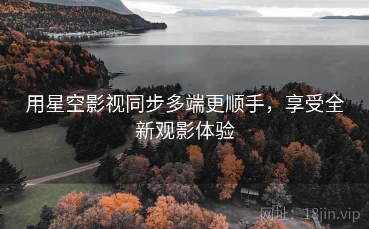 用星空影视同步多端更顺手，享受全新观影体验