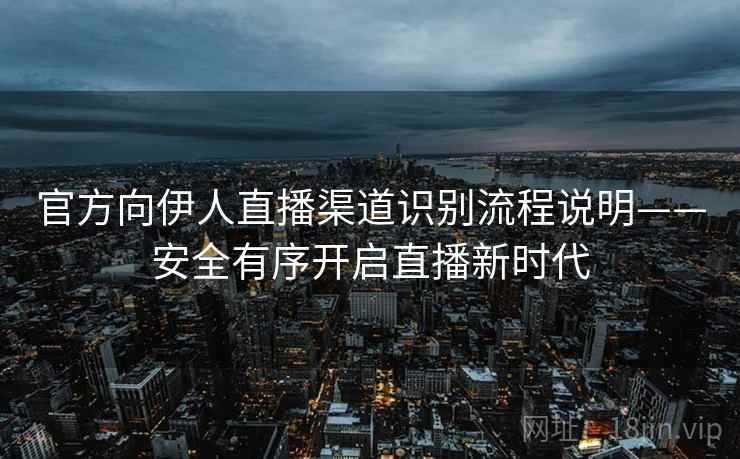 官方向伊人直播渠道识别流程说明——安全有序开启直播新时代
