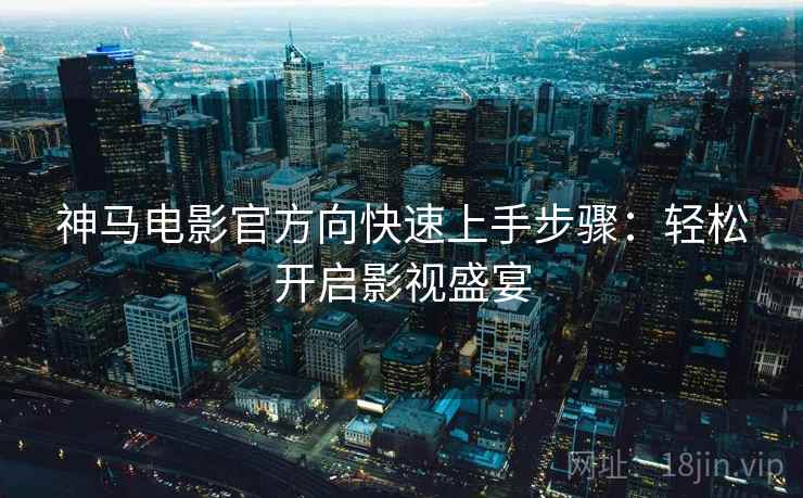 神马电影官方向快速上手步骤：轻松开启影视盛宴