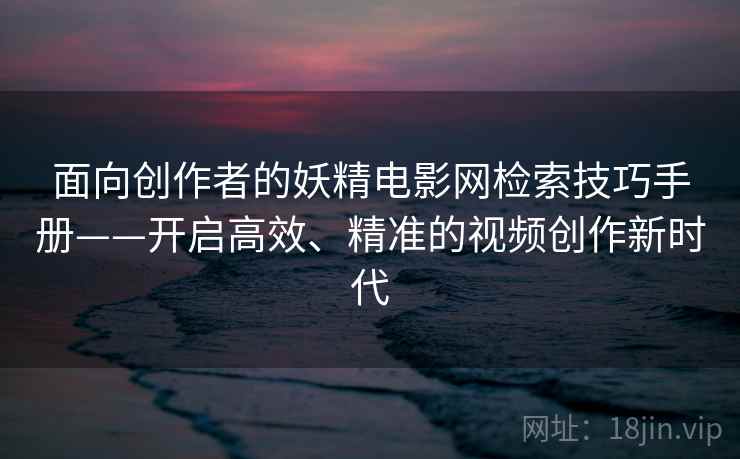 面向创作者的妖精电影网检索技巧手册——开启高效、精准的视频创作新时代