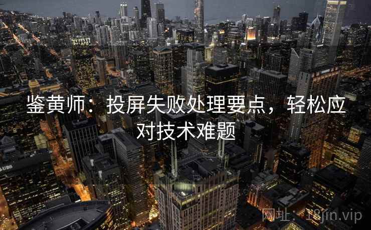 鉴黄师：投屏失败处理要点，轻松应对技术难题