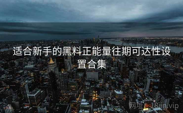 适合新手的黑料正能量往期可达性设置合集