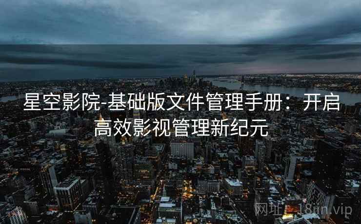 星空影院-基础版文件管理手册：开启高效影视管理新纪元