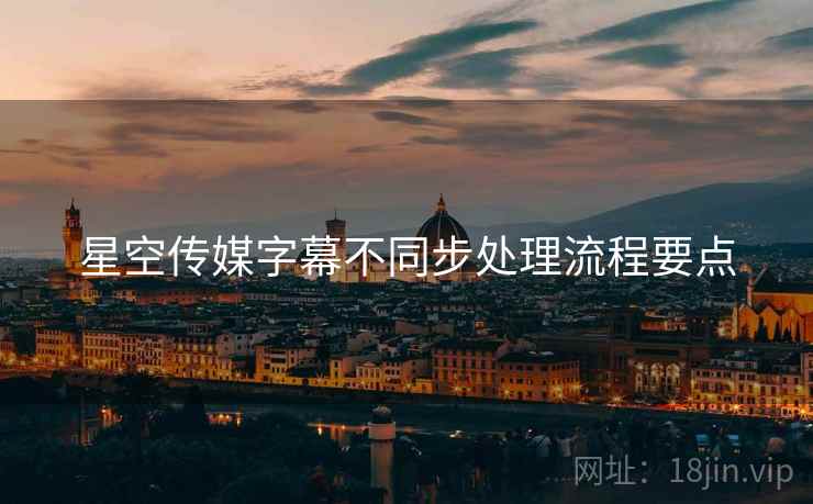 星空传媒字幕不同步处理流程要点
