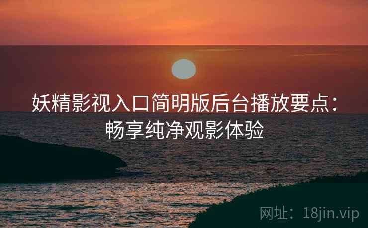 妖精影视入口简明版后台播放要点：畅享纯净观影体验