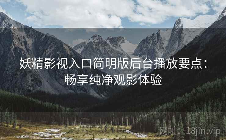 妖精影视入口简明版后台播放要点：畅享纯净观影体验