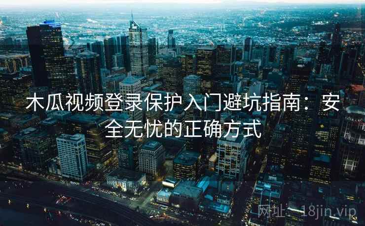 木瓜视频登录保护入门避坑指南：安全无忧的正确方式