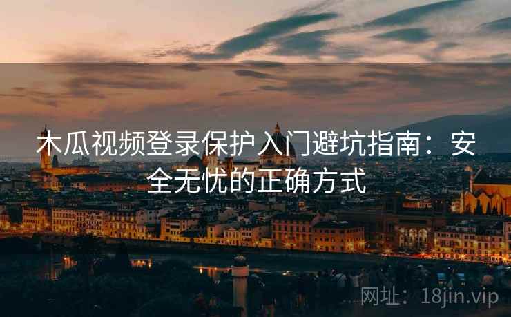 木瓜视频登录保护入门避坑指南：安全无忧的正确方式