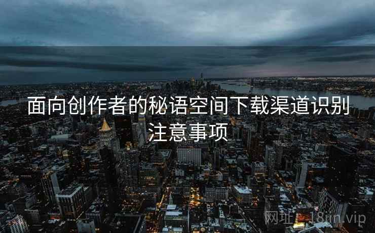 面向创作者的秘语空间下载渠道识别注意事项