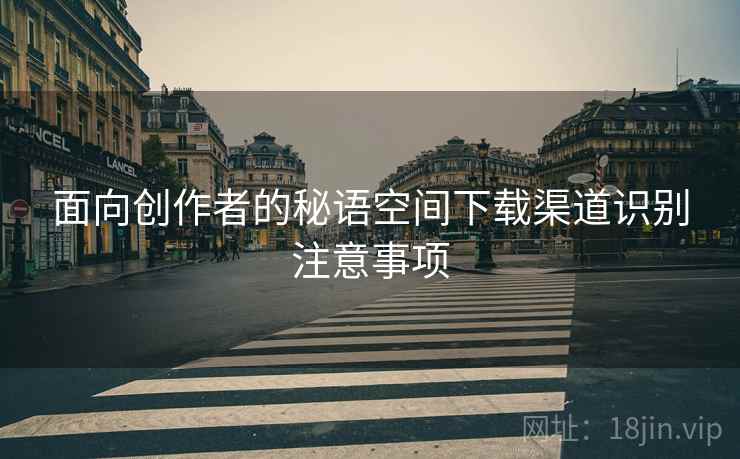 面向创作者的秘语空间下载渠道识别注意事项