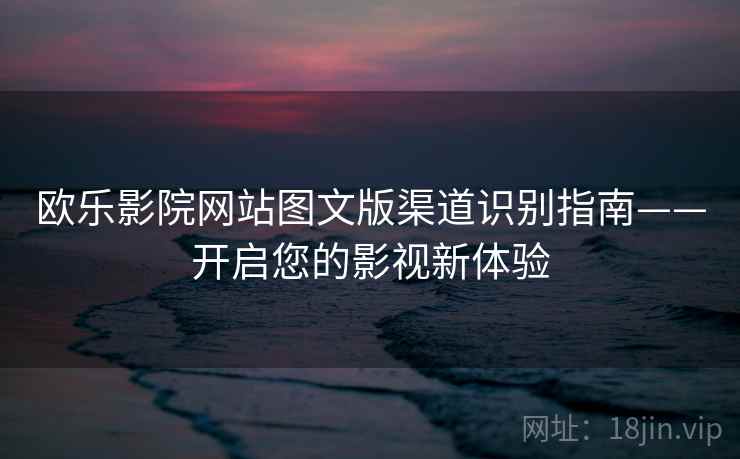 欧乐影院网站图文版渠道识别指南——开启您的影视新体验