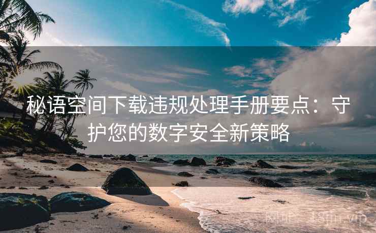 秘语空间下载违规处理手册要点：守护您的数字安全新策略