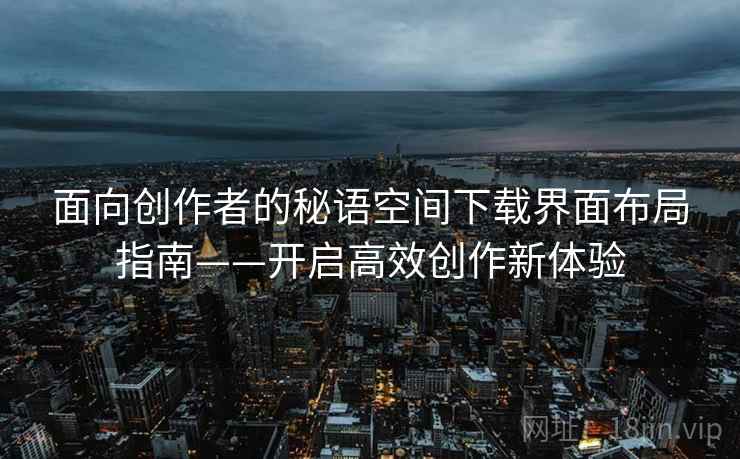 面向创作者的秘语空间下载界面布局指南——开启高效创作新体验