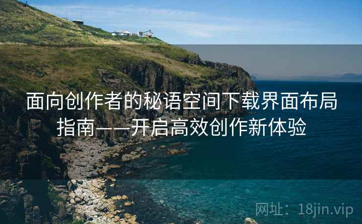 面向创作者的秘语空间下载界面布局指南——开启高效创作新体验