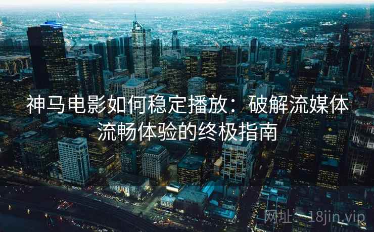 神马电影如何稳定播放：破解流媒体流畅体验的终极指南