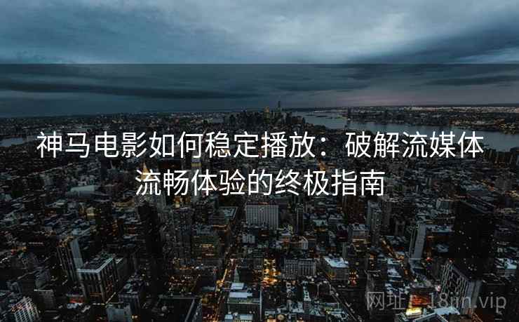 神马电影如何稳定播放：破解流媒体流畅体验的终极指南