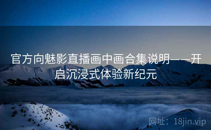 官方向魅影直播画中画合集说明——开启沉浸式体验新纪元