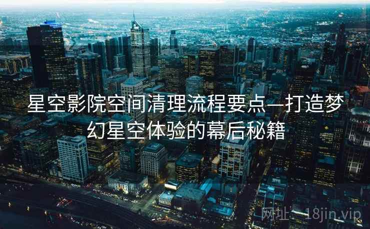 星空影院空间清理流程要点—打造梦幻星空体验的幕后秘籍