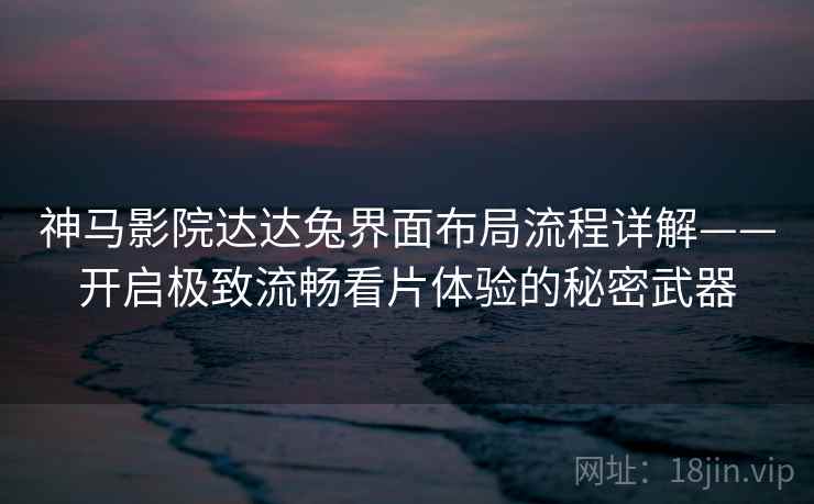 神马影院达达兔界面布局流程详解——开启极致流畅看片体验的秘密武器