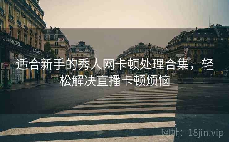 适合新手的秀人网卡顿处理合集，轻松解决直播卡顿烦恼