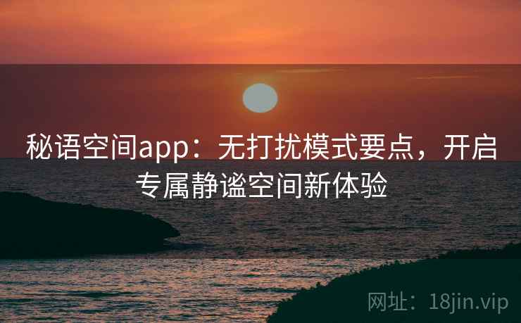 秘语空间app：无打扰模式要点，开启专属静谧空间新体验