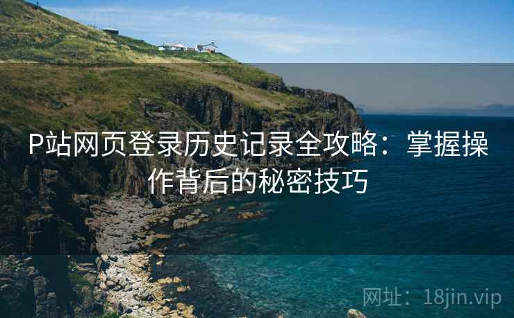 P站网页登录历史记录全攻略：掌握操作背后的秘密技巧