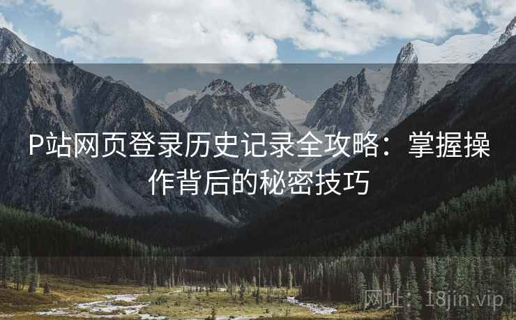 P站网页登录历史记录全攻略：掌握操作背后的秘密技巧