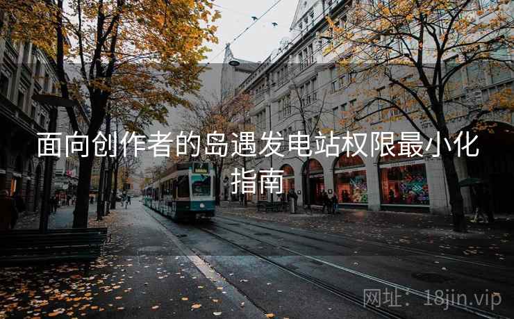 面向创作者的岛遇发电站权限最小化指南