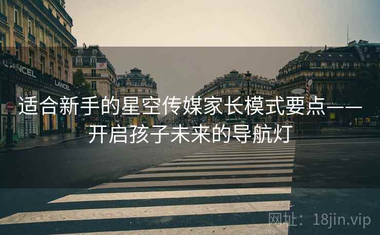 适合新手的星空传媒家长模式要点——开启孩子未来的导航灯