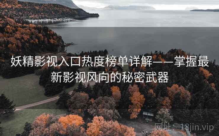 妖精影视入口热度榜单详解——掌握最新影视风向的秘密武器