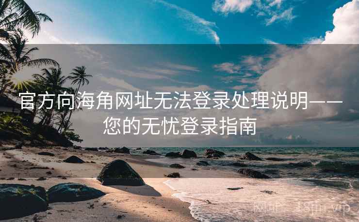 官方向海角网址无法登录处理说明——您的无忧登录指南