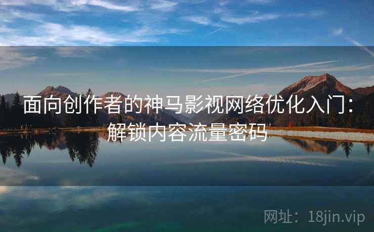 面向创作者的神马影视网络优化入门：解锁内容流量密码