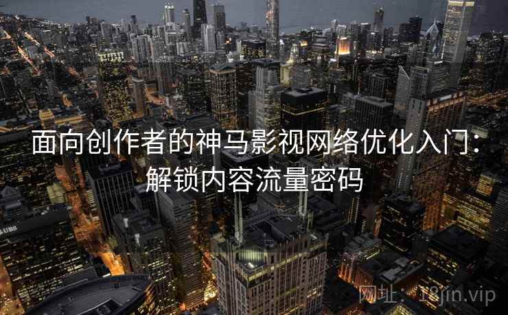 面向创作者的神马影视网络优化入门：解锁内容流量密码