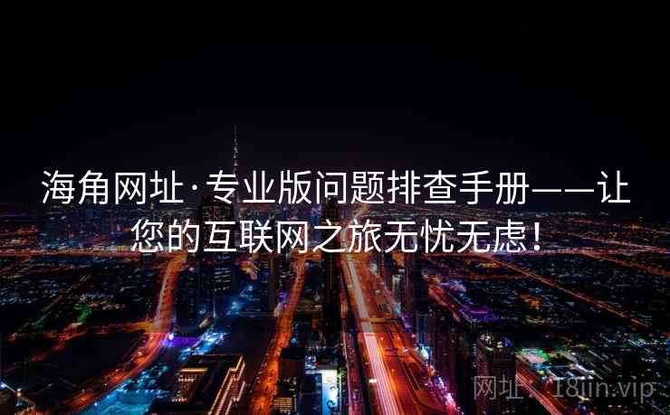 海角网址·专业版问题排查手册——让您的互联网之旅无忧无虑！