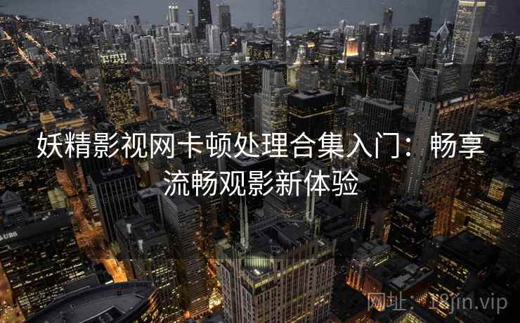 妖精影视网卡顿处理合集入门：畅享流畅观影新体验